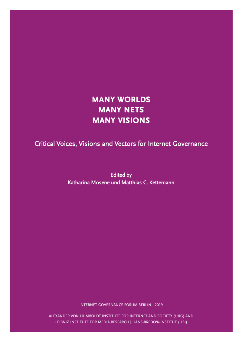 Many Worlds, Many Nets, Many Visions. Critical Voices, Visions and Vectors for Internet Governance, Edited by Katharina Mosene and Matthias C. Kettemann, Internet Governance Forum Berlin, 2019, Alexander von Humboldt Institute for Internet and Society (HIIG) and Leibniz Institute for Media Research, Hans Bredow Institute (HBI).