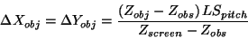 \begin{displaymath}
\Delta X_{obj}=\Delta Y_{obj}=\frac{\left( Z_{obj}-Z_{obs}\right)
LS_{pitch}}{Z_{screen}-Z_{obs}}
\end{displaymath}