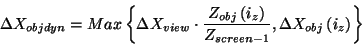 \begin{displaymath}
\Delta X_{objdyn}=Max\left\{ \Delta X_{view}\cdot \frac{Z_{o...
...ht) }{Z_{screen-1}},\Delta X_{obj}\left( i_{z}\right) \right\}
\end{displaymath}